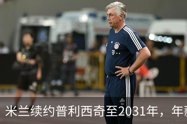 米兰续约普利西奇至2031年，年薪为500万欧元加奖金